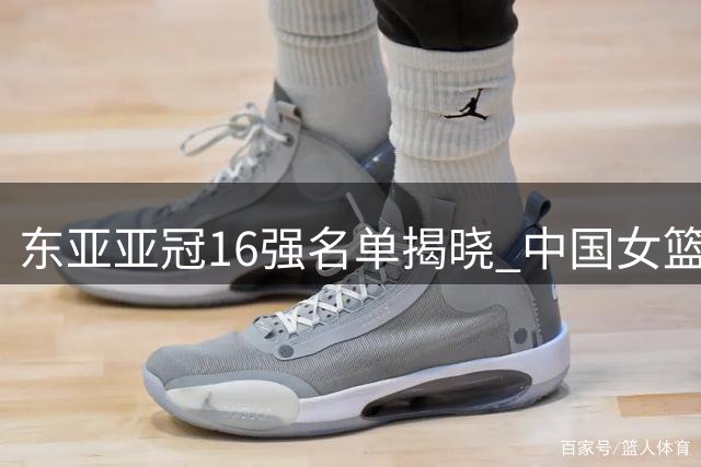 东亚亚冠16强名单揭晓 中国女篮今晚迎战尼日利亚