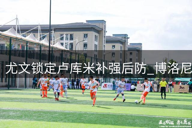 尤文锁定卢库米补强后防 博洛尼亚坚持2500万标价