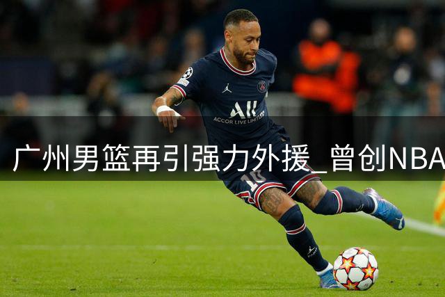 广州男篮再引强力外援 曾创NBA双20壮举