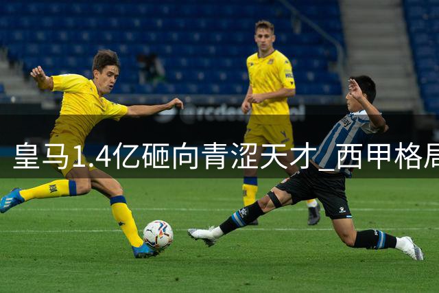 皇马1.4亿砸向青涩天才 西甲格局暗流涌动