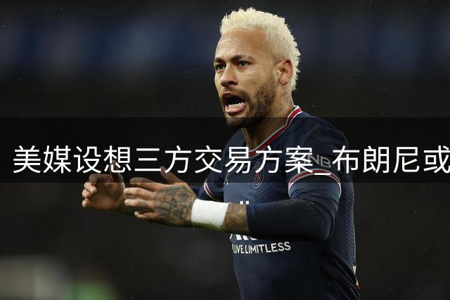 美媒设想三方交易方案 布朗尼或加盟费城76人